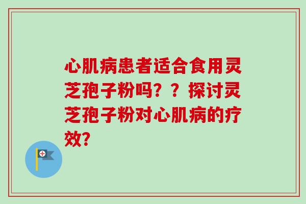 心肌病患者适合食用灵芝孢子粉吗？？探讨灵芝孢子粉对心肌病的疗效？