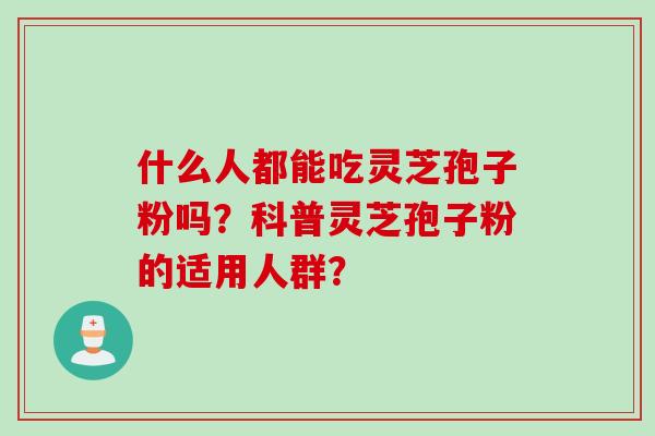 什么人都能吃灵芝孢子粉吗？科普灵芝孢子粉的适用人群？