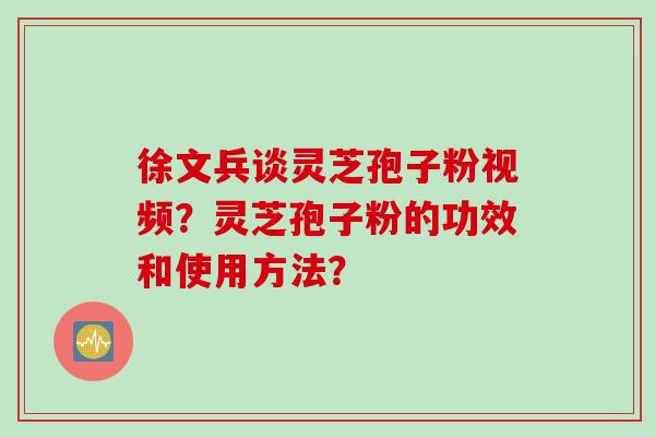 徐文兵谈灵芝孢子粉视频？灵芝孢子粉的功效和使用方法？