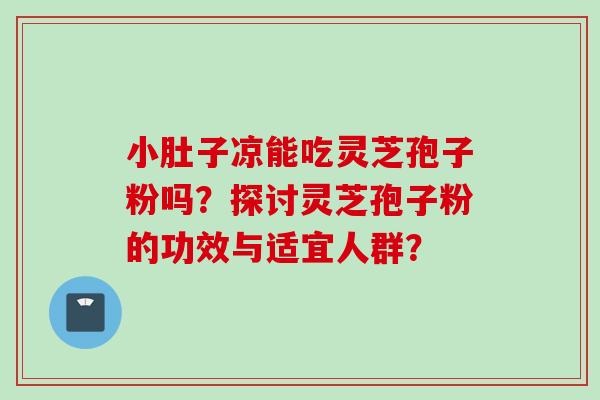 小肚子凉能吃灵芝孢子粉吗？探讨灵芝孢子粉的功效与适宜人群？