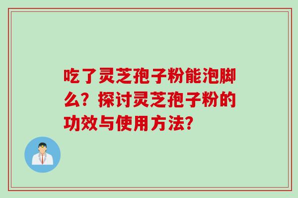 吃了灵芝孢子粉能泡脚么？探讨灵芝孢子粉的功效与使用方法？