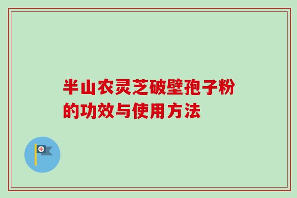 半山农灵芝破壁孢子粉的功效与使用方法 半山农灵芝破壁孢子粉的功效与使用方法