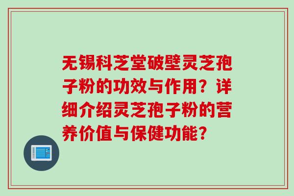 无锡科芝堂破壁灵芝孢子粉的功效与作用？详细介绍灵芝孢子粉的营养价值与保健功能？