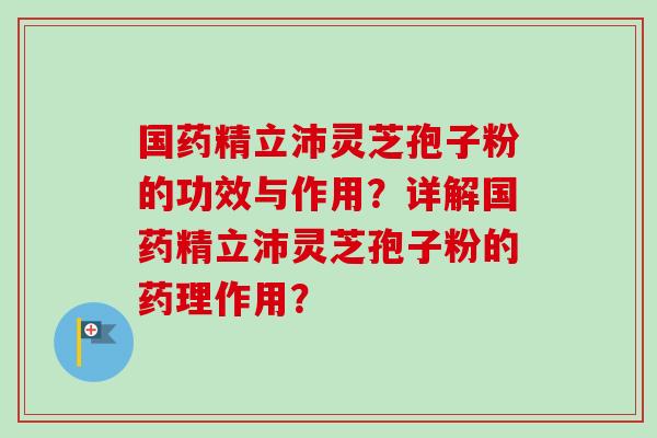 国药精立沛灵芝孢子粉的功效与作用？详解国药精立沛灵芝孢子粉的药理作用？