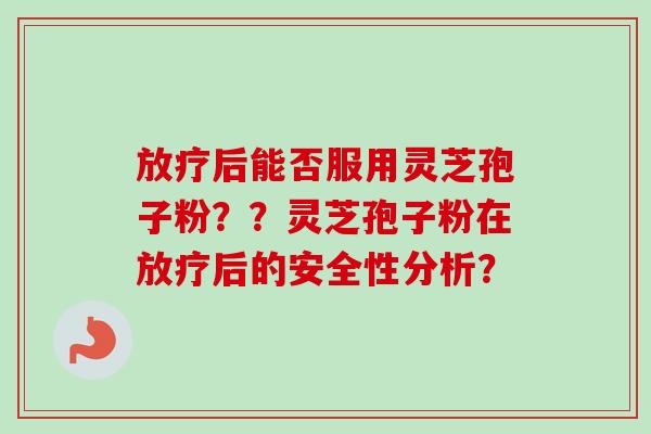 放疗后能否服用灵芝孢子粉？？灵芝孢子粉在放疗后的安全性分析？