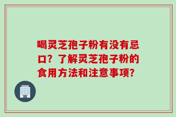喝灵芝孢子粉有没有忌口？了解灵芝孢子粉的食用方法和注意事项？