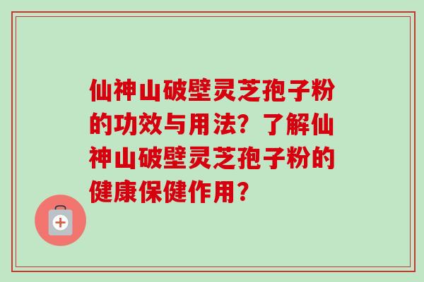 仙神山破壁灵芝孢子粉的功效与用法？了解仙神山破壁灵芝孢子粉的健康保健作用？