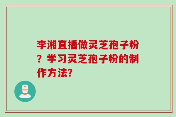 李湘直播做灵芝孢子粉？学习灵芝孢子粉的制作方法？