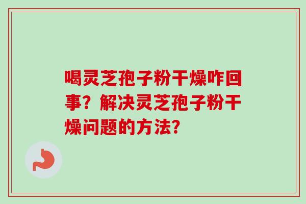 喝灵芝孢子粉干燥咋回事？解决灵芝孢子粉干燥问题的方法？