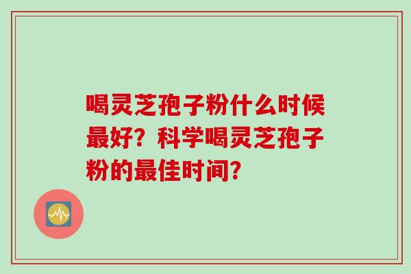 喝灵芝孢子粉什么时候好?科学喝灵芝孢子粉的佳时间? 喝灵芝孢子粉什么时候好?科学喝灵芝孢子粉的佳时间?