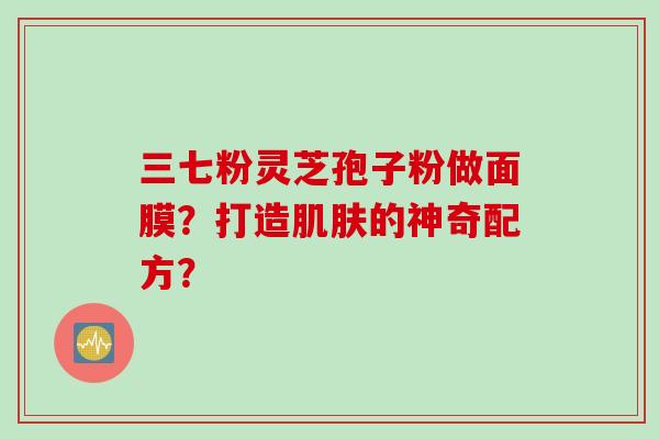 三七粉灵芝孢子粉做面膜？打造肌肤的神奇配方？