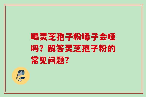 喝灵芝孢子粉嗓子会哑吗?解答灵芝孢子粉的常见问题? 喝灵芝孢子粉嗓子会哑吗?解答灵芝孢子粉的常见问题?