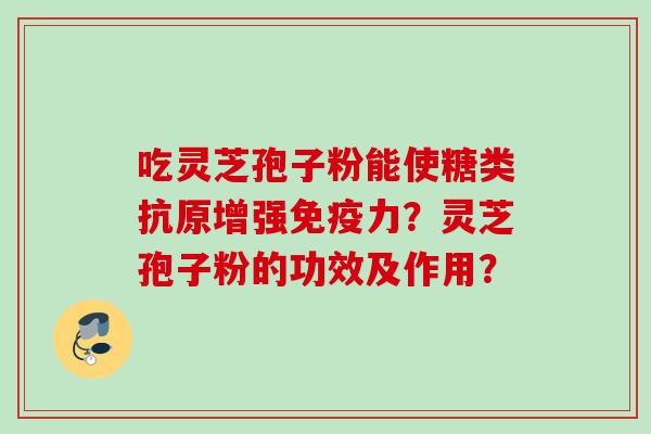 吃灵芝孢子粉能使糖类抗原增强免疫力？灵芝孢子粉的功效及作用？