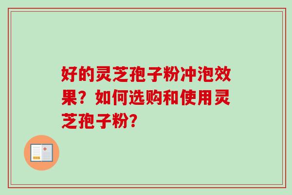 好的灵芝孢子粉冲泡效果？如何选购和使用灵芝孢子粉？