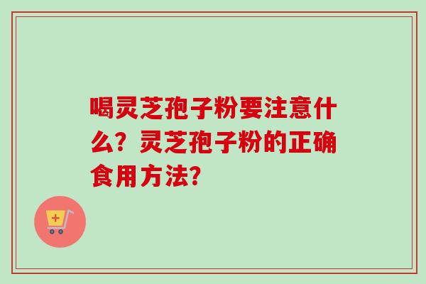 喝灵芝孢子粉要注意什么？灵芝孢子粉的正确食用方法？