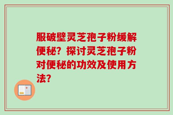 服破壁灵芝孢子粉缓解便秘？探讨灵芝孢子粉对便秘的功效及使用方法？
