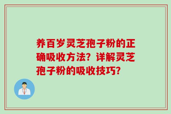 养百岁灵芝孢子粉的正确吸收方法？详解灵芝孢子粉的吸收技巧？