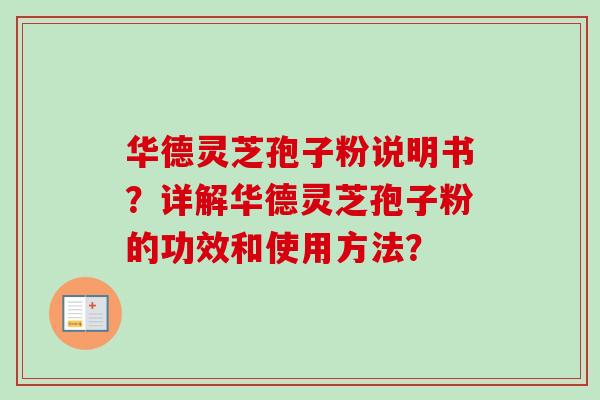 华德灵芝孢子粉说明书?详解华德灵芝孢子粉的功效和使用方法? 华德灵芝孢子粉说明书?详解华德灵芝孢子粉的功效和使用方法?