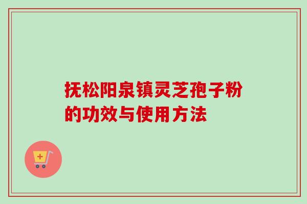 抚松阳泉镇灵芝孢子粉的功效与使用方法