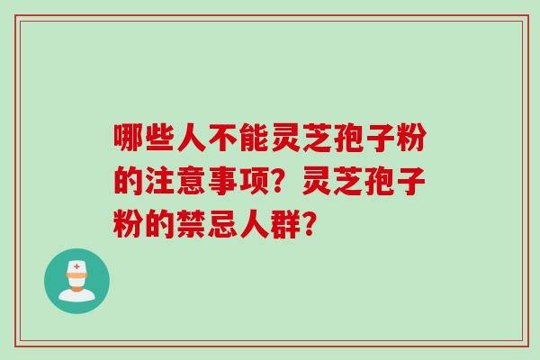 哪些人不能灵芝孢子粉的注意事项？灵芝孢子粉的禁忌人群？