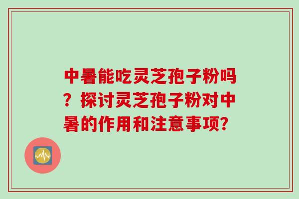 中暑能吃灵芝孢子粉吗？探讨灵芝孢子粉对中暑的作用和注意事项？