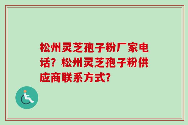 松州灵芝孢子粉厂家电话？松州灵芝孢子粉供应商联系方式？