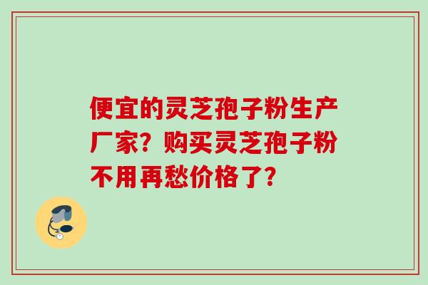 便宜的灵芝孢子粉生产厂家?购买灵芝孢子粉不用再愁价格了? 便宜的灵芝孢子粉生产厂家?购买灵芝孢子粉不用再愁价格了?