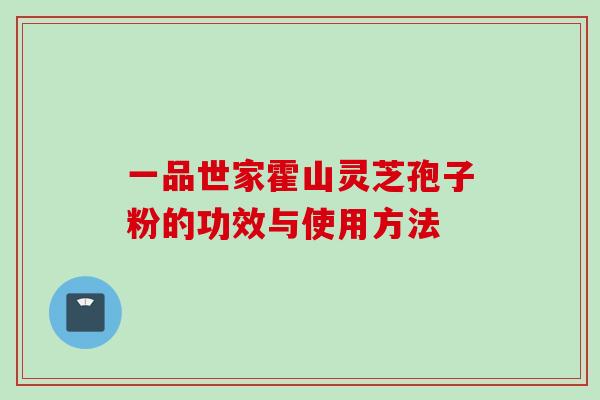 一品世家霍山灵芝孢子粉的功效与使用方法 一品世家霍山灵芝孢子粉的功效与使用方法