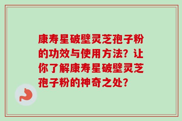 康寿星破壁灵芝孢子粉的功效与使用方法？让你了解康寿星破壁灵芝孢子粉的神奇之处？