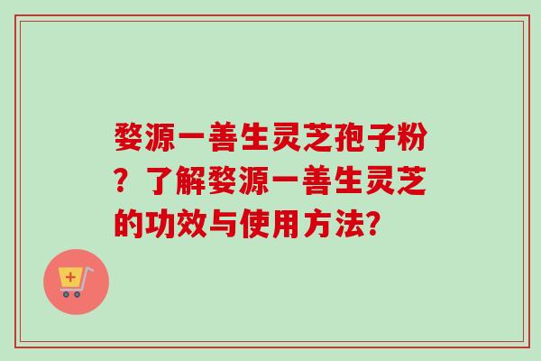 婺源一善生灵芝孢子粉？了解婺源一善生灵芝的功效与使用方法？