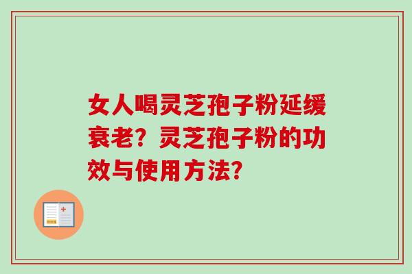 女人喝灵芝孢子粉延缓衰老？灵芝孢子粉的功效与使用方法？