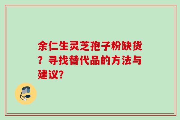 余仁生灵芝孢子粉缺货？寻找替代品的方法与建议？