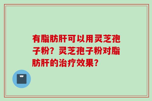 有脂肪肝可以用灵芝孢子粉？灵芝孢子粉对脂肪肝的治疗效果？
