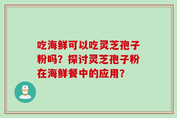吃海鲜可以吃灵芝孢子粉吗？探讨灵芝孢子粉在海鲜餐中的应用？