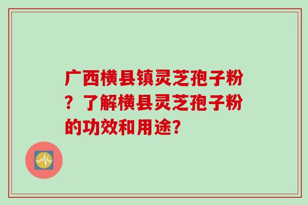 广西横县镇灵芝孢子粉？了解横县灵芝孢子粉的功效和用途？