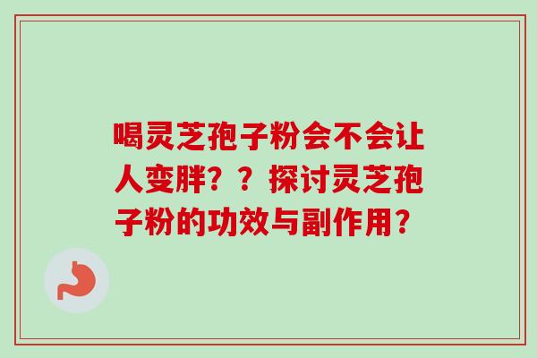 喝灵芝孢子粉会不会让人变胖？？探讨灵芝孢子粉的功效与副作用？