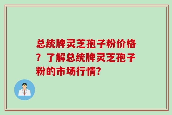 总统牌灵芝孢子粉价格？了解总统牌灵芝孢子粉的市场行情？
