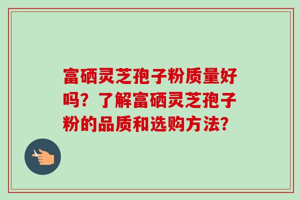 富硒灵芝孢子粉质量好吗？了解富硒灵芝孢子粉的品质和选购方法？