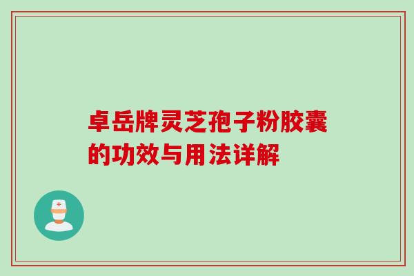 卓岳牌灵芝孢子粉胶囊的功效与用法详解