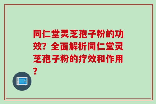 同仁堂灵芝孢子粉的功效？全面解析同仁堂灵芝孢子粉的疗效和作用？
