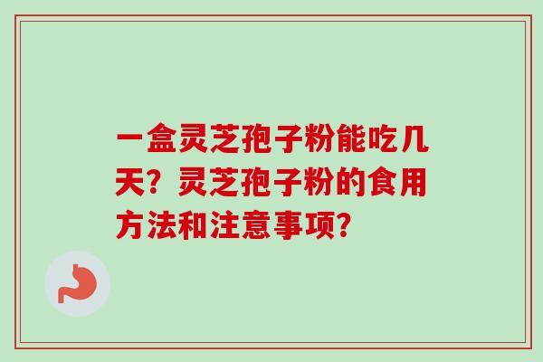 一盒灵芝孢子粉能吃几天？灵芝孢子粉的食用方法和注意事项？