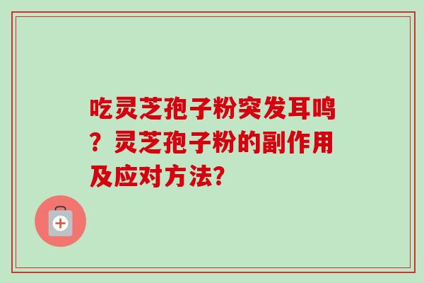 吃灵芝孢子粉突发耳鸣?灵芝孢子粉的副作用及应对方法? 吃灵芝孢子粉突发耳鸣?灵芝孢子粉的副作用及应对方法?