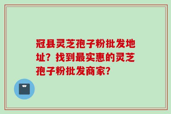 冠县灵芝孢子粉批发地址？找到最实惠的灵芝孢子粉批发商家？