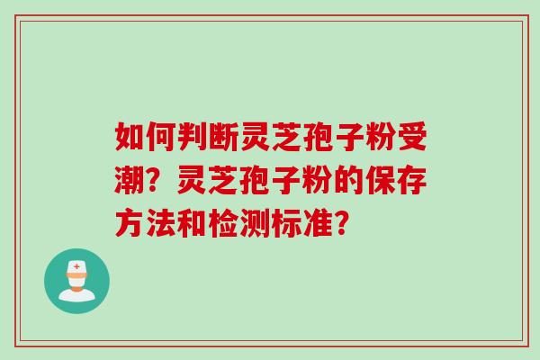 如何判断灵芝孢子粉受潮?灵芝孢子粉的保存方法和检测标准? 如何判断灵芝孢子粉受潮?灵芝孢子粉的保存方法和检测标准?