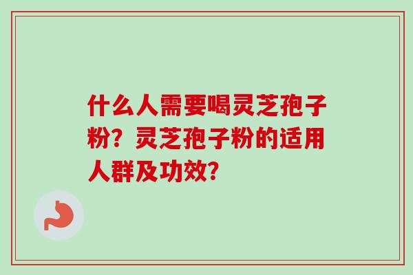 什么人需要喝灵芝孢子粉？灵芝孢子粉的适用人群及功效？