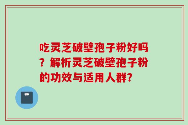 吃灵芝破壁孢子粉好吗？解析灵芝破壁孢子粉的功效与适用人群？