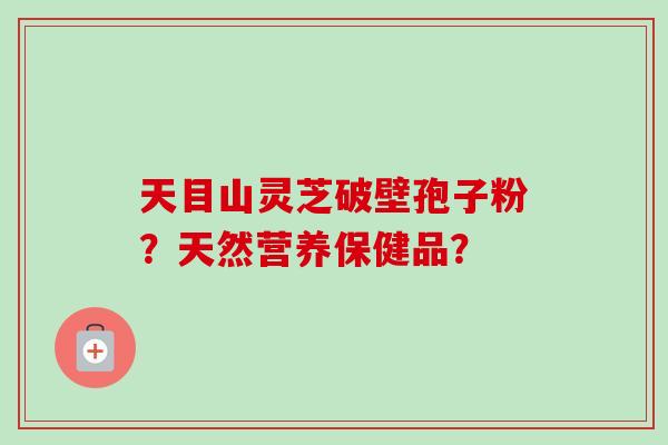 天目山灵芝破壁孢子粉？天然营养保健品？