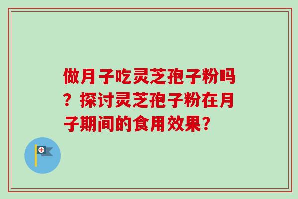 做月子吃灵芝孢子粉吗？探讨灵芝孢子粉在月子期间的食用效果？