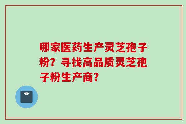 哪家医药生产灵芝孢子粉？寻找高品质灵芝孢子粉生产商？