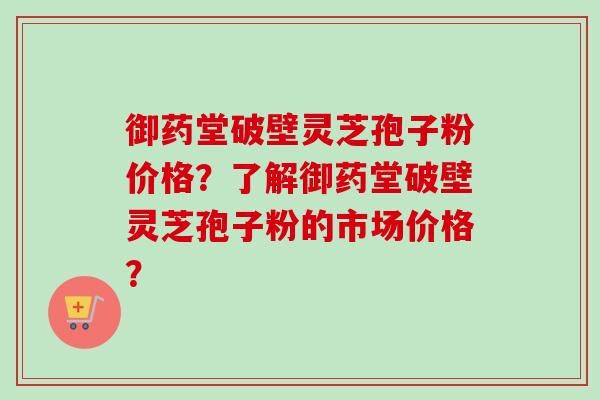 御药堂破壁灵芝孢子粉价格？了解御药堂破壁灵芝孢子粉的市场价格？